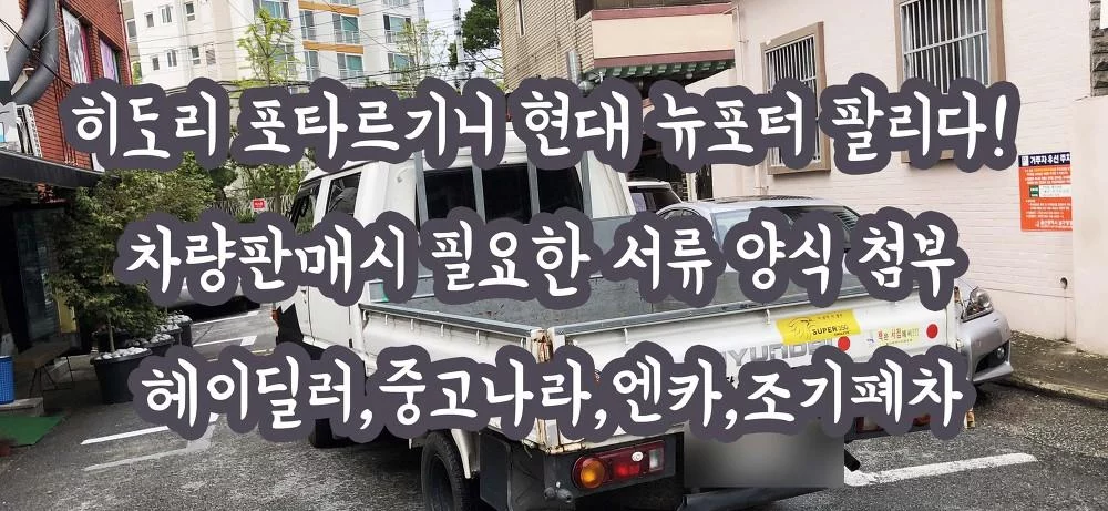 히도리 포타르기니 현대 뉴포터 팔리다! 차량판매시 필요한 서류 양식 첨부 헤이딜러,중고나라,엔카,조기폐차
