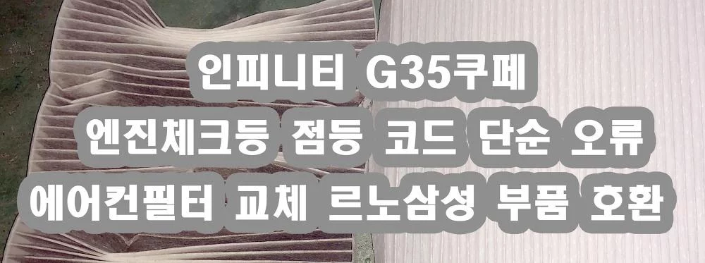인피니티G35쿠페 엔진체크등 고장코드 점등 , 인피니티 에어컨필터 교체 호환부품
