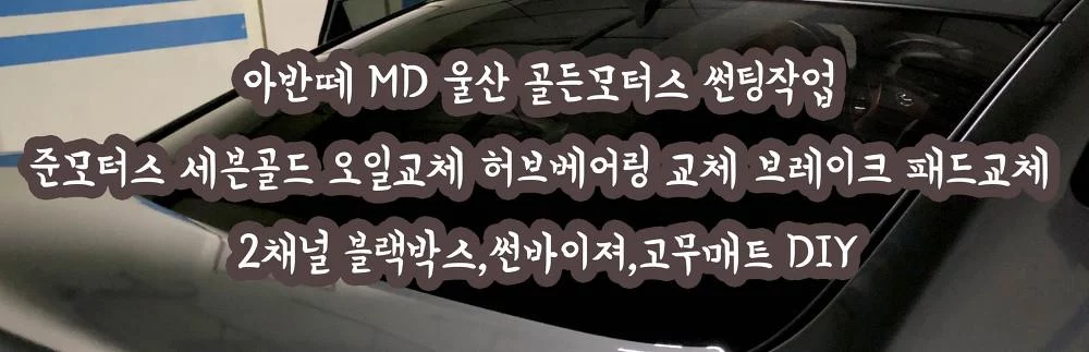 아반떼 MD 울산 골든모터스 썬팅작업 준모터스 세븐골드 오일교체 허브베어링 교체 브레이크 패드교체 2채널 블랙박스,썬바이져,고무매트 DIY