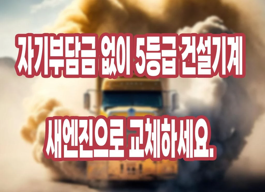 자기부담금 없이 5등급 건설기계 새엔진으로 교체하세요.