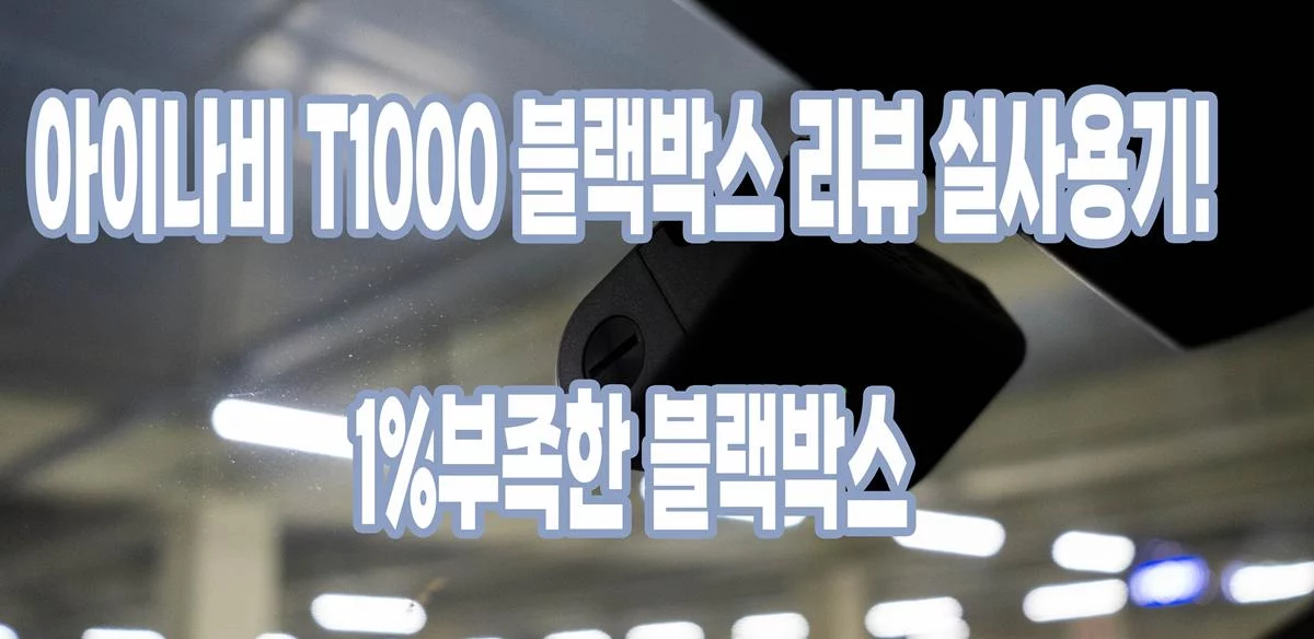 아이나비 T1000 블랙박스 리뷰 실사용기! 1%부족한 블랙박스